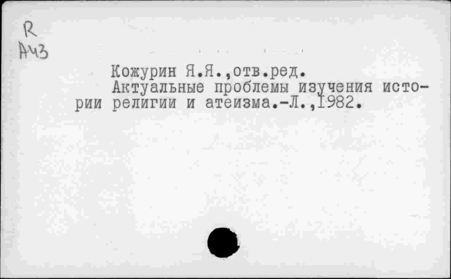 ﻿я №
Кожурин Я.Я.,отв.ред.
Актуальные проблемы изучения истории религии и атеизма.-Л.,1982.